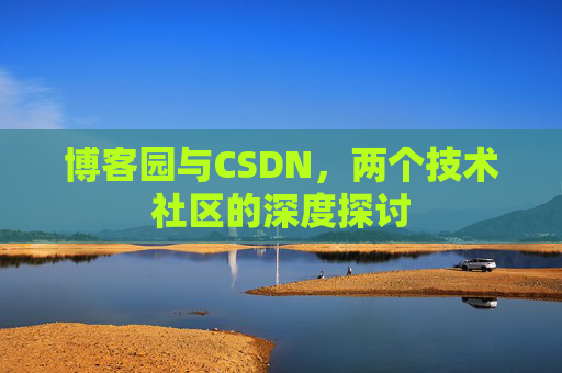 博客园与CSDN,两个技术社区的深度探讨 博客园与CSDN,两个技术社区的深度探讨